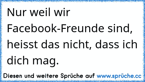 Nur weil wir Facebook-Freunde sind, heisst das nicht, dass ich dich mag.