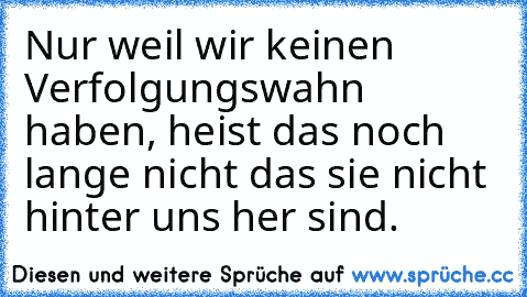 Nur weil wir keinen Verfolgungswahn haben, heist das noch lange nicht das sie nicht hinter uns her sind.