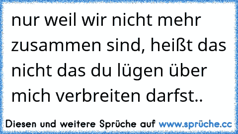 nur weil wir nicht mehr zusammen sind, heißt das nicht das du lügen über mich verbreiten darfst..