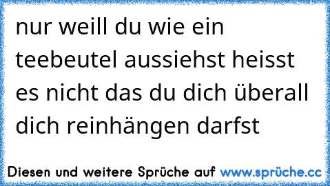 nur weill du wie ein teebeutel aussiehst heisst es nicht das du dich überall dich reinhängen darfst