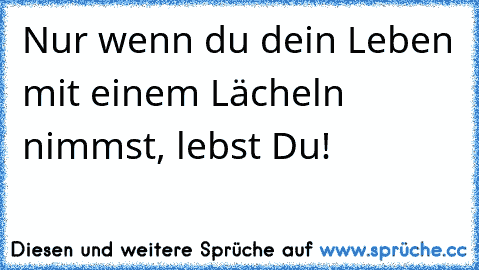 Nur wenn du dein Leben mit einem Lächeln nimmst, lebst Du!