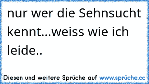 nur wer die Sehnsucht kennt...
weiss wie ich leide..