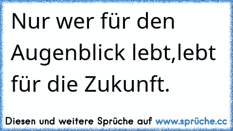 Nur wer für den Augenblick lebt,
lebt für die Zukunft.