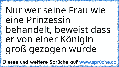 Nur wer seine Frau wie eine Prinzessin behandelt, beweist dass er von einer Königin groß gezogen wurde…