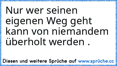 Nur wer seinen eigenen Weg geht kann von niemandem überholt werden .