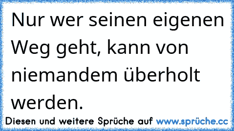 Nur wer seinen eigenen Weg geht, kann von niemandem überholt werden.