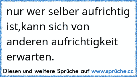 nur wer selber aufrichtig ist,kann sich von anderen aufrichtigkeit erwarten.