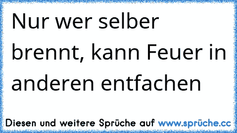 Nur wer selber brennt, kann Feuer in anderen entfachen