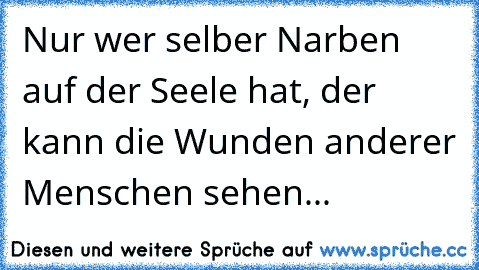 Nur wer selber Narben auf der Seele hat, der kann die Wunden anderer Menschen sehen...