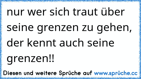 nur wer sich traut über seine grenzen zu gehen, der kennt auch seine grenzen!!