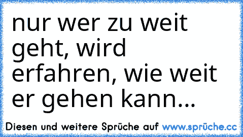 nur wer zu weit geht, wird erfahren, wie weit er gehen kann...