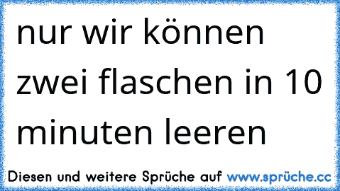 nur wir können zwei flaschen in 10 minuten leeren 