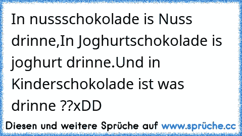 In nussschokolade is Nuss drinne,
In Joghurtschokolade is joghurt drinne.
Und in Kinderschokolade ist was drinne ??
xDD