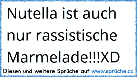 Nutella ist auch nur rassistische Marmelade!!!
XD