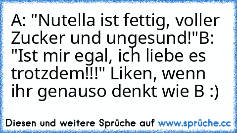 A: "Nutella ist fettig, voller Zucker und ungesund!"
B: "Ist mir egal, ich liebe es trotzdem!!!" ♥
Liken, wenn ihr genauso denkt wie B :)