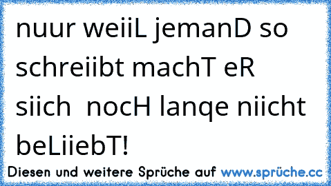 nuur weiiL jemanD so schreiibt machT eR siich  nocH lanqe niicht beLiiebT!