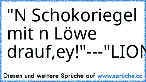 "N´ Schokoriegel mit n´ Löwe drauf,ey!"---
"LION???"
-"Ne,kaufen,ey!"