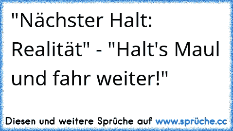 "Nächster Halt: Realität" - "Halt's Maul und fahr weiter!"