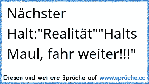 Nächster Halt:"Realität"
"Halts Maul, fahr weiter!!!"