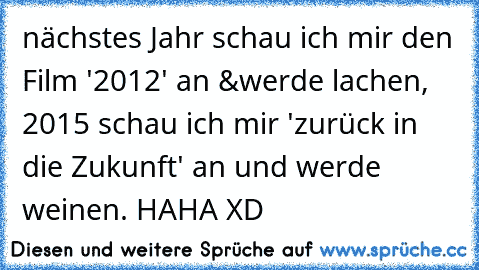 nächstes Jahr schau ich mir den Film '2012' an &werde lachen, 2015 schau ich mir 'zurück in die Zukunft' an und werde weinen. HAHA XD