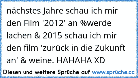 nächstes Jahre schau ich mir den Film '2012' an %werde lachen & 2015 schau ich mir den film 'zurück in die Zukunft an' & weine. HAHAHA XD