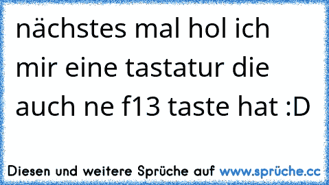 nächstes mal hol ich mir eine tastatur die auch ne f13 taste hat :D