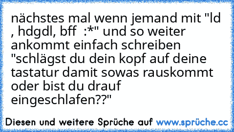 nächstes mal wenn jemand mit "ld ♥, hdgdl, bff ♥ :*" und so weiter ankommt einfach schreiben "schlägst du dein kopf auf deine tastatur damit sowas rauskommt oder bist du drauf eingeschlafen??"