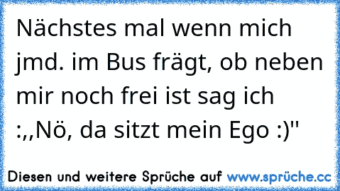 Nächstes mal wenn mich jmd. im Bus frägt, ob neben mir noch frei ist sag ich :,,Nö, da sitzt mein Ego :)''