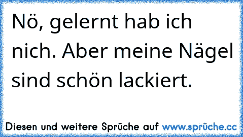 Nö, gelernt hab ich nich. Aber meine Nägel sind schön lackiert.