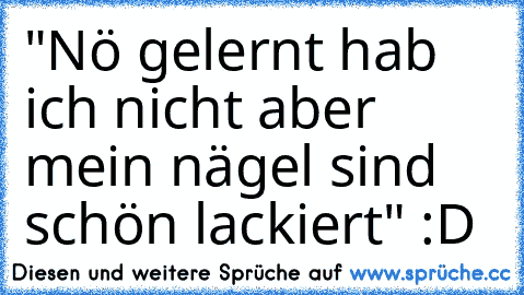 "Nö gelernt hab ich nicht aber mein nägel sind schön lackiert" :D