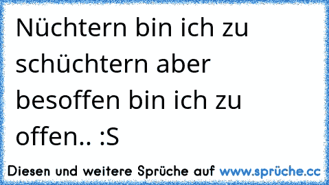 Nüchtern bin ich zu schüchtern aber besoffen bin ich zu offen.. :S