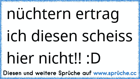 nüchtern ertrag ich diesen scheiss hier nicht!! :D