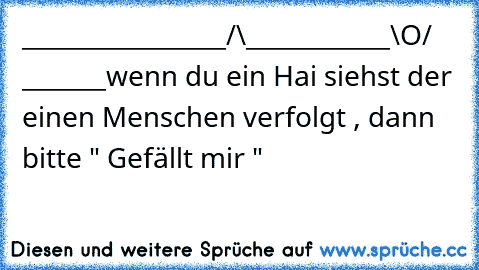 _________________/\____________\O/ _______
wenn du ein Hai siehst der einen Menschen verfolgt , dann bitte " Gefällt mir "