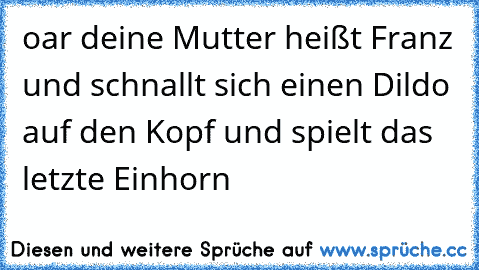 oar deine Mutter heißt Franz und schnallt sich einen Dildo auf den Kopf und spielt das letzte Einhorn