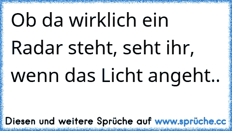 Ob da wirklich ein Radar steht, seht ihr, wenn das Licht angeht..