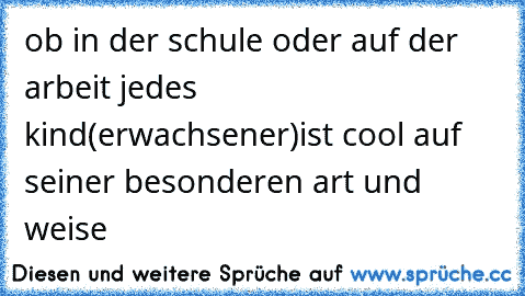 ob in der schule oder auf der arbeit jedes kind(erwachsener)ist cool auf seiner besonderen art und weise