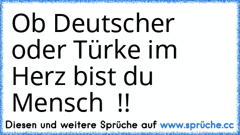 Ob Deutscher oder Türke im Herz bist du Mensch ♥ !!