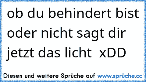 ob du behindert bist oder nicht sagt dir jetzt das licht  xDD