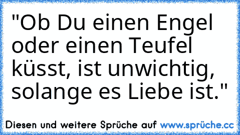 "Ob Du einen Engel oder einen Teufel küsst, ist unwichtig, solange es Liebe ist."