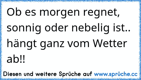 Ob es morgen regnet, sonnig oder nebelig ist.. hängt ganz vom Wetter ab!!