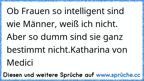 Ob Frauen so intelligent sind wie Männer, weiß ich nicht. Aber so dumm sind sie ganz bestimmt nicht.
Katharina von Medici