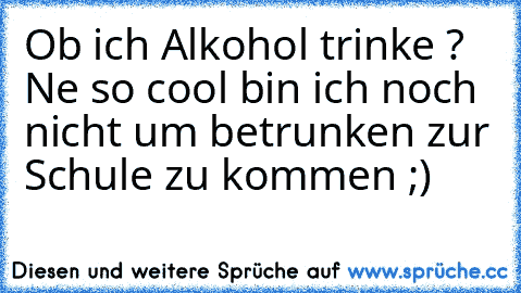 Ob ich Alkohol trinke ? Ne so cool bin ich noch nicht um betrunken zur Schule zu kommen ;)