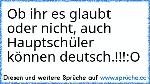 Ob ihr es glaubt oder nicht, auch Hauptschüler können deutsch.!!!
:O