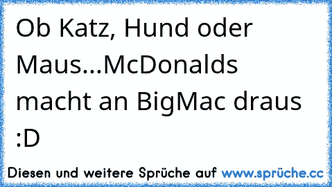 Ob Katz, Hund oder Maus...
McDonalds macht an BigMac draus :D