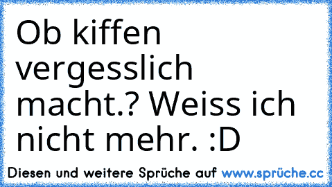 Ob kiffen vergesslich macht.? Weiss ich nicht mehr. :D