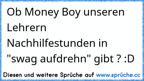 Ob Money Boy unseren Lehrern Nachhilfestunden in "swag aufdrehn" gibt ? :D