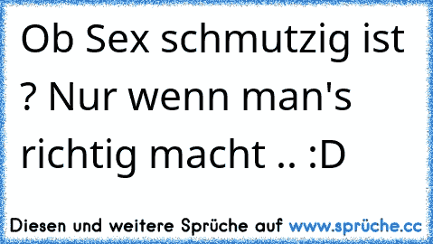 Ob Sex schmutzig ist ? Nur wenn man's richtig macht .. :D