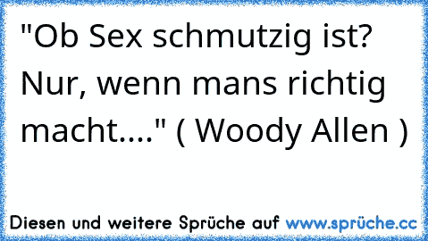 "Ob Sex schmutzig ist? Nur, wenn man´s richtig macht...." ( Woody Allen )