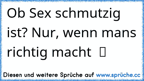 Ob Sex schmutzig ist? Nur, wenn man´s richtig macht  ツ