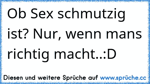 Ob Sex schmutzig ist? Nur, wenn man´s richtig macht..:D